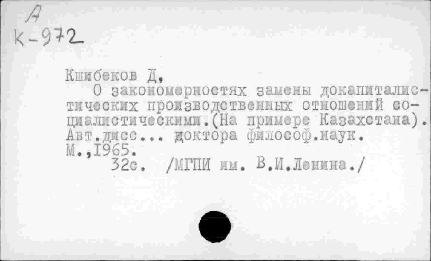 ﻿А к-9^2-
Кшибеков Д,
О закономерностях замены докапиталистических производственных отношений социалистическими. (На примере Казахстана). Авт.дисс... доктора философ.наук.
М.,1965.
32с. /МГПИ им. В,И.Ленина./